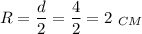 R = \dfrac{d}{2} = \dfrac{4}{2} = 2\ _{CM}