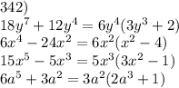 342) \\ 18 {y}^{7} + 12 {y}^{4} = 6 {y}^{4} (3 {y}^{3} + 2) \\ 6 {x}^{4} - 24 {x}^{2} = 6 {x}^{2} ( {x}^{2} - 4) \\ 15 {x}^{5} - 5 {x}^{3} = 5 {x}^{3} (3 {x}^{2} - 1) \\ 6 {a}^{5} + 3 {a}^{2} = 3 {a}^{2} (2 {a}^{3} + 1)