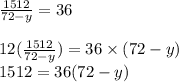 \frac{1512}{72 - y} = 36 \\ \\ 12( \frac{1512}{72 - y} ) = 36 \times (72 - y) \\ 1512 = 36(72 - y) \\