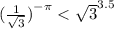 { (\frac{1}{ \sqrt{3}}) }^{ - \pi} < { \sqrt{3} }^{3.5}