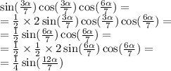 \sin( \frac{3 \alpha }{7} ) \cos( \frac{3 \alpha }{7} ) \cos( \frac{6 \alpha }{7} ) = \\ = \frac{1}{2} \times 2\sin( \frac{3 \alpha }{7} ) \cos( \frac{3 \alpha }{7} ) \cos( \frac{6 \alpha }{7} ) = \\ = \frac{1}{2} \sin( \frac{6 \alpha }{7} ) \cos( \frac{6 \alpha }{7} ) = \\ = \frac{1}{2} \times \frac{1}{2} \times 2 \sin( \frac{6 \alpha }{7} ) \cos( \frac{6 \alpha }{7} ) = \\ = \frac{1}{4} \sin( \frac{12 \alpha }{7} )