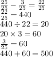 \frac{25}{25} - \frac{3}{25} = \frac{22}{25} \\ \frac{22}{25} = 440 \\ 440 \div 22 = 20 \\ 20 \times 3 = 60 \\ \frac{3}{25} = 60 \\ 440 + 60 = 500