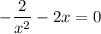 -\dfrac{2}{x^2} - 2x = 0