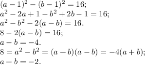 (a-1)^2 - (b-1)^2 = 16;\\a^2-2a+1-b^2+2b-1=16;\\ a^2 - b^2 -2(a - b) = 16.\\8-2(a-b)=16;\\a-b = -4.\\8 = a^2 - b^2 = (a + b)(a - b) = -4(a + b);\\a + b = -2.