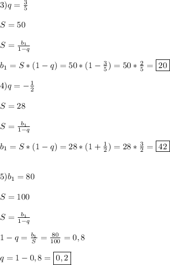 3)q=\frac{3}{5}\\\\S=50\\\\S=\frac{b_{1} }{1-q} \\\\b_{1}=S*(1-q)=50*(1-\frac{3}{5})=50*\frac{2}{5}=\boxed{20} \\\\4)q=-\frac{1}{2} \\\\S=28\\\\S=\frac{b_{1} }{1-q}\\\\b_{1}=S*(1-q)=28*(1+\frac{1}{2})=28*\frac{3}{2}=\boxed{42}\\\\\\5)b_{1}=80\\\\S=100\\\\S=\frac{b_{1} }{1-q}\\\\1-q=\frac{b_{1} }{S}=\frac{80}{100}=0,8\\\\q=1-0,8=\boxed{0,2}