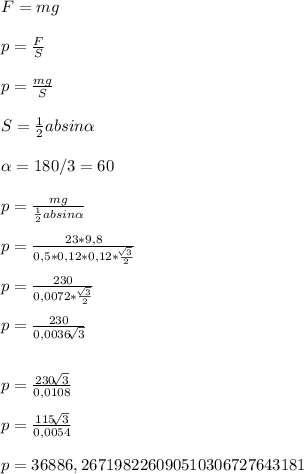 F=mg\\\\ p=\frac{F}{S} \\ \\p=\frac{mg}{S} \\ \\S=\frac{1}{2}absin\alpha \\ \\\alpha = 180/3=60\\ \\p=\frac{mg}{\frac{1}{2}absin\alpha } \\\\ p=\frac{23*9,8}{0,5*0,12*0,12*\frac{\sqrt[]{3} }{2} } \\ \\p=\frac{230}{0,0072*\frac{\sqrt[]{3} }{2} } \\ \\p=\frac{230}{0,0036\sqrt[]{3} } \\ \\\\p=\frac{230\sqrt[]{3} }{0,0108} \\ \\p=\frac{115\sqrt[]{3} }{0,0054} \\ \\p=36886,267198226090510306727643181 \\\\