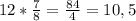 12*\frac{7}{8} =\frac{84}{4}= 10,5