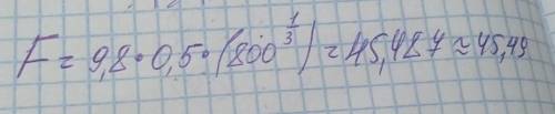 F=9.8*0.5*(800^(1/3))=45.49Н Как надо это написать в тетради просто не понятно что ставить вместо эт