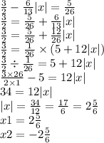 \frac{3}{2} - \frac{6}{13} |x| = \frac{5}{26} \\ \frac{3}{2} = \frac{5}{26} + \frac{6}{13} |x| \\ \frac{3}{2} = \frac{5}{26} + \frac{12}{26} |x| \\ \frac{3}{2} = \frac{1}{26} \times (5 + 12 |x| ) \\ \frac{3}{2} \div \frac{1}{26} = 5 + 12 |x| \\ \frac{3 \times 26}{2 \times 1} - 5 = 12 |x| \\ 34 = 12 |x| \\ |x| = \frac{34}{12 } = \frac{17}{6} = 2 \frac{5}{6} \\ x1 = 2 \frac{5}{6} \\ x2 = - 2 \frac{5}{6}