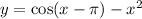 y = \cos(x - \pi) - x^2