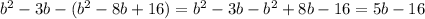 {b}^{2} - 3b - ( {b}^{2} - 8b + 16) = {b }^{2} - 3b - {b}^{2} + 8b - 16 = 5b - 16