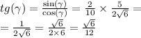 tg (\gamma ) = \frac{ \sin( \gamma ) }{ \cos( \gamma ) } = \frac{2}{10} \times \frac{5}{2 \sqrt{6} } = \\ = \frac{1}{2 \sqrt{6} } = \frac{ \sqrt{6} }{2 \times 6} = \frac{ \sqrt{6} }{12}