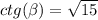 ctg( \beta ) = \sqrt{15}