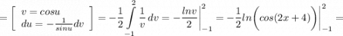 \displaystyle =\left[\begin{array}{ccc}v=cosu \hfill\\du=-\frac{1}{sinu} dv\\\end{array}\right] =-\frac{1}{2} \int\limits^2_{-1} {\frac{1}{v} } \, dv=-\frac{lnv}{2}\bigg \vert_{-1}^2 =-\frac{1}{2} ln \bigg (cos(2x+4) \bigg ) \bigg\vert_{-1}^2=