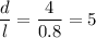 \displaystyle \frac{d}{l} = \frac{4}{0.8} =5