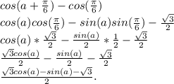 cos(a+\frac{\pi }{6} ) - cos(\frac{\pi }{6} )\\cos(a)cos(\frac{\pi }{6} ) - sin(a)sin(\frac{\pi }{6} ) - \frac{\sqrt{3} }{2} \\cos(a)*\frac{\sqrt{3} }{2} - \frac{sin(a)}{2} * \frac{1}{2} - \frac{\sqrt{3} }{2} \\\frac{\sqrt{3}cos(a) }{2} - \frac{sin(a)}{2} - \frac{\sqrt{3} }{2} \\\frac{\sqrt{3}cos(a)-sin(a)-\sqrt{3} }{2} .