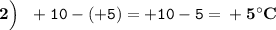 \boldsymbol{2\Big)} \:\:\: \tt +10 - (+5)=+10 - 5=\bf +5^{\circ} C