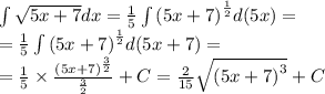 \int\limits \sqrt{5x + 7} dx = \frac{1} {5} \int\limits {(5x + 7)}^{ \frac{1}{2} } d(5x) = \\ = \frac{1}{5} \int\limits {(5x + 7)}^{ \frac{1}{2} } d(5x + 7) = \\ = \frac{1}{5} \times \frac{ {(5x + 7)}^{ \frac{3}{2} } }{ \frac{3}{2} } + C = \frac{2}{15} \sqrt{ {(5x + 7)}^{3} } + C