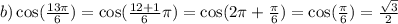 b) \cos( \frac{13\pi}{6} ) = \cos( \frac{12 + 1}{6} \pi) = \cos(2\pi + \frac{\pi}{6} ) = \cos( \frac{\pi}{6} ) = \frac{ \sqrt{3} }{2} \\