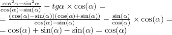 \frac{ { \cos}^{2} \alpha - { \sin}^{2} \alpha }{ \cos( \alpha ) - \sin( \alpha ) } - tg \alpha \times \cos( \alpha ) = \\ = \frac{( \cos( \alpha ) - \sin( \alpha )) ( \cos( \alpha ) + \sin( \alpha )) }{ \cos( \alpha ) - \sin( \alpha ) } - \frac{ \sin( \alpha ) }{ \cos( \alpha ) } \times \cos( \alpha ) = \\ = \cos( \alpha ) + \sin( \alpha ) - \sin( \alpha ) = \cos( \alpha )