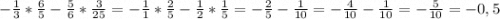 - \frac{1}{3}*\frac{6}{5}-\frac{5}{6}*\frac{3}{25}= - \frac{1}{1}*\frac{2}{5}-\frac{1}{2}*\frac{1}{5}=-\frac{2}{5}-\frac{1}{10}=-\frac{4}{10}-\frac{1}{10}=-\frac{5}{10}=-0,5