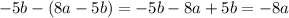 - 5b - (8a - 5b) = - 5b - 8a + 5b = - 8a