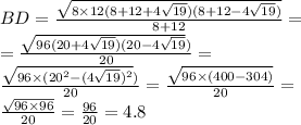 BD= \frac{ \sqrt{8 \times 12(8 + 12 + 4 \sqrt{19})(8 + 12 - 4 \sqrt{19} ) } }{8 + 12} = \\ = \frac{ \sqrt{96(20 + 4\sqrt{19})(20 - 4 \sqrt{19} } )}{20} = \\ \frac{ \sqrt{96 \times ({20}^{2} - ( {4 \sqrt{19} })^{2}}) }{20} = \frac{ \sqrt{96 \times (400 - 304)} }{20} = \\ \frac{ \sqrt{96 \times 96} }{20} = \frac{96}{20} = 4.8