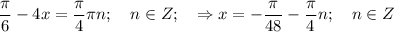 \displaystyle \frac{\pi }{6} -4x= \frac{\pi }{4} \pi n; \quad n\in Z; \quad \Rightarrow x= -\frac{\pi }{48} -\frac{\pi }{4} n; \quad n\in Z