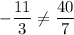 \displaystyle -\frac{11}{3} \neq \frac{40}{7}