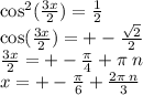 \cos ^{2} ( \frac{3x}{2} ) = \frac{1}{2} \\ \cos( \frac{3x}{2} ) = + - \frac{ \sqrt{2} }{2} \\ \frac{3x}{2} = + - \frac{\pi}{4} + \pi \: n \\ x = + - \frac{\pi}{6} + \frac{2\pi \: n}{3}