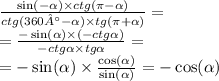 \frac{ \sin( - \alpha ) \times ctg( \pi- \alpha ) }{ctg(360° - \alpha ) \times tg(\pi + \alpha) } = \\ = \frac{ - \sin( \alpha ) \times ( - ctg \alpha ) }{ - ctg \alpha \times tg \alpha } = \\ = - \sin( \alpha ) \times \frac{ \cos( \alpha ) }{ \sin( \alpha ) } = - \cos( \alpha )