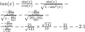 \tan(x) = \frac{ \sin(x) }{ \cos(x) } = \frac{ \sin(x) }{ \sqrt{1 - { \sin}^{2} (x)} } = \\ \frac{ - \frac{ 21 }{ \sqrt{541} } }{ \sqrt{1 - \frac{441}{541} } } = \frac{ - \frac{21}{ \sqrt{541} } }{ \sqrt{ \frac{541 - 441}{541} } } = \\ \frac{ - \frac{21}{ \sqrt{541} } }{ \frac{10}{ \sqrt{541} } } = - \frac{21}{ \sqrt{541} } \times \frac{ \sqrt{541} }{10} = -\frac{21}{10} = -2.1