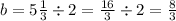 b = 5 \frac{1}{3} \div 2 = \frac{16}{3} \div 2 = \frac{8}{3}