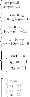 \left \{ {{x+y=10} \atop {x*y=-11}} \right.\\\\\left \{ {{x=10-y} \atop {(10-y)*y=-11}} \right.\\\\\left \{ {{x=10-y} \atop {10y-y^{2}=-11 }} \right.\\\\\left \{ {{x=10-y} \atop {y^{2}-10y-11=0 }} \right.\\\\\left \{ {{x=10-y} \atop {\left[\begin{array}{ccc}y_{1}=-1 \\y_{2} =11\end{array}\right }} \right.\\\\\\\left[\begin{array}{ccc}\left \{ {{x_{1}=11 } \atop {y_{1}=-1 }} \right. \\\left \{ {{x_{2}=-1 } \atop {y_{2}=11 }} \right. \end{array}\right