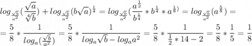 \displaystyle log_{\frac{\sqrt{b}}{a^2}}(\frac{\sqrt{a}}{\sqrt[4]{b}})+log_{\frac{\sqrt{b}}{a^2}}(b\sqrt{a} )^{\frac{1}{4}}=log_{\frac{\sqrt{b}}{a^2}}(\frac{a^{\frac{1}{2}}}{b^{\frac{1}{4}}}*b^{\frac{1}{4}}*a^{\frac{1}{8})}=log_{\frac{\sqrt{b}}{a^2}}(a^{\frac{5}{8}})=\\\\=\frac{5}{8}*\frac{1}{log_a(\frac{\sqrt{b}}{a^2})}=\frac{5}{8}*\frac{1}{log_a\sqrt{b}-log_aa^2}=\frac{5}{8}*\frac{1}{\frac{1}{2}*14-2}=\frac{5}{8}*\frac{1}{5}=\frac{1}{8}