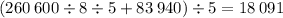 (260 \: 600 \div 8 \div 5 + 83 \: 940) \div 5 = 18 \: 091
