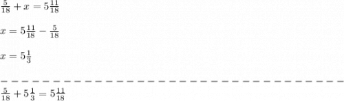 \frac{5}{18} + x=5\frac{11}{18} \\\\x=5\frac{11}{18}-\frac{5}{18} \\\\x=5\frac{1}{3} \\\\---------------------------------\\\frac{5}{18} +5\frac{1}{3} =5\frac{11}{18}