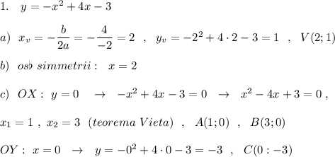 1.\ \ \ y=-x^2+4x-3\\\\a)\ \ x_{v}=-\dfrac{b}{2a}=-\dfrac{4}{-2}=2\ \ ,\ \ y_{v}=-2^2+4\cdot 2-3=1\ \ ,\ \ V(2;1)\\\\b)\ \ os\flat\ simmetrii:\ \ x=2\\\\c)\ \ OX:\ y=0\ \ \ \to \ \ -x^2+4x-3=0\ \ \to \ \ x^2-4x+3=0\ ,\\\\x_1=1\ ,\ x_2=3\ \ (teorema\ Vieta)\ \ ,\ \ A(1;0)\ \ ,\ \ B(3;0)\\\\OY:\ x=0\ \ \to \ \ y=-0^2+4\cdot 0-3=-3\ \ ,\ \ C(0:-3)