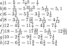 a) 1-\frac{6}{7} =\frac{7-6}{7} =\frac{1}{7} \\b)6-\frac{9}{10} =5 \frac{10-9}{10} =5\frac{1}{10} =5,1\\c)6-3\frac{5}{6} =5\frac{6}{6} -3\frac{5}{6} =2\frac{1}{6} \\d)8-3 \frac{5}{12} =7\frac{12}{12} -3\frac{5}{12} =4\frac{7}{12} \\e)12-4\frac{6}{7} =11\frac{7}{7} -4\frac{6}{7} =7\frac{1}{7} \\f)18-5\frac{2}{23} =17\frac{23}{23} -5\frac{2}{23} = 12\frac{21}{23} \\g)10-2\frac{2}{3} =9\frac{3}{3} -2\frac{2}{3} = 7 \frac{1}{3} \\h)12-6\frac{5}{9} =11\frac{9}{9} -6\frac{5}{9} =5\frac{4}{9}