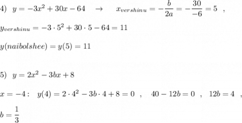 4)\ \ y=-3x^2+30x-64\ \ \ \to \ \ \ \ x_{vershinu}=-\dfrac{b}{2a}=-\dfrac{30}{-6}=5\ \ ,\\\\y_{vershinu}=-3\cdot 5^2+30\cdot 5-64=11\\\\y(naibolshee)=y(5)=11\\\\\\5)\ \ y=2x^2-3bx+8\\\\x=-4:\ \ y(4)=2\cdot 4^2-3b\cdot 4+8=0\ \ ,\ \ \ 40-12b=0\ \ ,\ \ 12b=4\ \ ,\\\\b=\dfrac{1}{3}