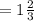 = 1\frac{2}{3}