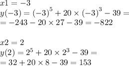 x1 = - 3 \\ y( - 3) = {( - 3)}^{5} + 20 \times {( - 3)}^{3} - 39 = \\ = - 243 - 20 \times 27 - 39 = - 822 \\ \\ x2 = 2 \\ y(2) = {2}^{5} + 20 \times {2}^{3} - 39 = \\ = 32 + 20 \times 8 - 39 = 153 \\ \\