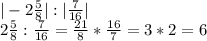 |-2\frac{5}{8} |:|\frac{7}{16} |\\2\frac{5}{8} :\frac{7}{16} = \frac{21}{8} * \frac{16}{7} = 3 * 2 = 6