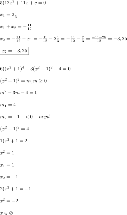 5)12x^{2}+11x+c=0\\\\x_{1}=2\frac{1}{3}\\\\x_{1} +x_{2}=-\frac{11}{12}\\\\x_{2}=-\frac{11}{12}-x_{1}=-\frac{11}{12}-2\frac{1}{3}=-\frac{11}{12}-\frac{7}{3}=\frac{-11-28}{12}=-3,25\\\\\boxed{x_{2}=-3,25}\\\\\\6)(x^{2}+1)^{4}-3(x^{2} +1)^{2}-4=0\\\\(x^{2} +1)^{2}=m,m\geq0\\\\m^{2}-3m-4=0\\\\m_{1}=4\\\\m_{2}=-1-