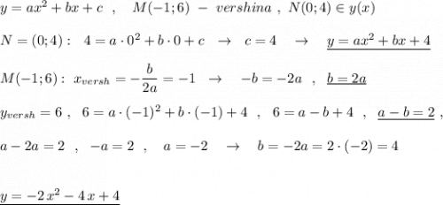 y=ax^2+bx+c\ \ ,\ \ \ M(-1;6)\ -\ vershina\ ,\ N(0;4)\in y(x)\\\\N=(0;4):\ \ 4=a\cdot 0^2+b\cdot 0+c\ \ \to \ \ c=4\ \ \ \to \ \ \ \underline {y=ax^2+bx+4}\\\\M(-1;6):\ x_{versh}=-\dfrac{b}{2a}=-1\ \ \to \ \ \ -b=-2a\ \ ,\ \ \underline {b=2a}\\\\y_{versh}=6\ ,\ \ 6=a\cdot (-1)^2+b\cdot (-1)+4\ \ ,\ \ 6=a-b+4\ \ ,\ \ \underline {a-b=2}\ ,\\\\a-2a=2\ \ ,\ \ -a=2\ \ ,\ \ \ a=-2\ \ \ \to \ \ \ b=-2a=2\cdot (-2)=4\\\\\\\underline {y=-2\, x^2-4\, x+4}