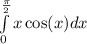 \int\limits ^{ \frac{\pi}{2} } _ {0} x \cos(x) dx \\