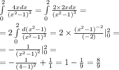 \int\limits^{2} _ {0} \frac{4xdx}{ {( {x}^{2} - 1) }^{3} } = \int\limits^{2} _ {0} \frac{2 \times 2xdx}{ {( {x}^{2} - 1) }^{3} } = \\ = 2 \int\limits^{2} _ {0} \frac{d( {x}^{2} - 1) }{ {( {x}^{2} - 1)}^{3} } = 2 \times \frac{ {( {x}^{2} - 1)}^{ - 2} }{( - 2)} | ^{2} _ {0} = \\ = - \frac{1}{ {( {x}^{2} - 1) }^{2} } | ^{2} _ {0} = \\ = - \frac{1}{ {(4 - 1)}^{2} } + \frac{1}{1} = 1 - \frac{1}{9} = \frac{8}{9}