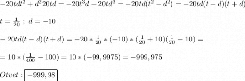 - 20tdt^{2} + d^{2} 20td=-20t^{3}d+20td^{3}=-20td(t^{2}-d^{2})=-20td(t-d)(t+d)\\\\t=\frac{1}{20} \ ; \ d=- 10\\\\-20td(t-d)(t+d)=-20*\frac{1}{20}*(-10)*(\frac{1}{20}+10)(\frac{1}{20}-10)=\\\\=10*(\frac{1}{400}-100)=10*(-99,9975)=-999,975\\\\Otvet:\boxed{-999,98}