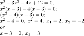 x^{3} -3x^{2} -4x+12=0;\\x^{2} (x-3)-4(x-3)=0;\\(x^{2} -4)(x-3)=0;\\x^{2} -4=0,\ x^{2} =4,\ x_{1}=2,\ x_{2}=-2 \\or\\x-3=0,\ x_{3} =3