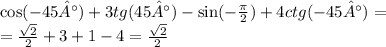 \cos( - 45°) + 3tg(45°) - \sin( - \frac{\pi}{2} ) + 4ctg( - 45°) = \\ = \frac{ \sqrt{2} }{2} + 3 + 1 - 4 = \frac{ \sqrt{2} }{2}